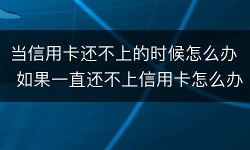 当信用卡还不上的时候怎么办 如果一直还不上信用卡怎么办