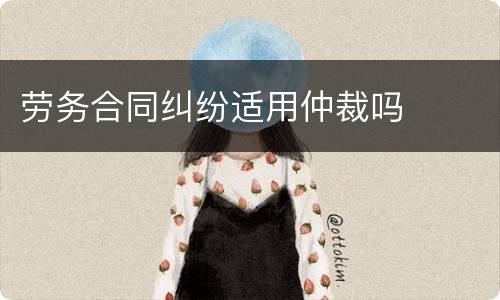 劳务合同纠纷适用仲裁吗