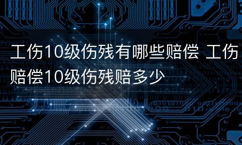 工伤10级伤残有哪些赔偿 工伤赔偿10级伤残赔多少