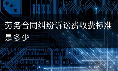劳务合同纠纷诉讼费收费标准是多少
