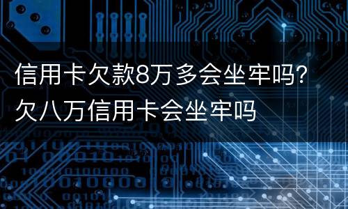 信用卡欠款8万多会坐牢吗？ 欠八万信用卡会坐牢吗