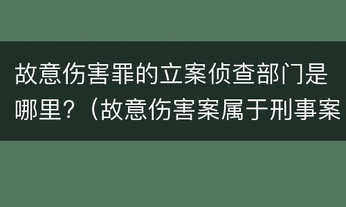 故意伤害罪的立案侦查部门是哪里?（故意伤害案属于刑事案件吗）