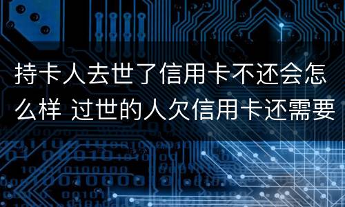 持卡人去世了信用卡不还会怎么样 过世的人欠信用卡还需要还吗