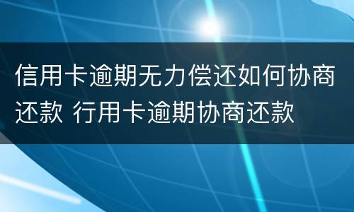 信用卡逾期无力偿还如何协商还款 行用卡逾期协商还款