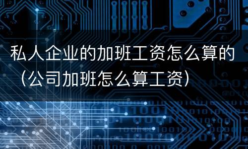 私人企业的加班工资怎么算的（公司加班怎么算工资）