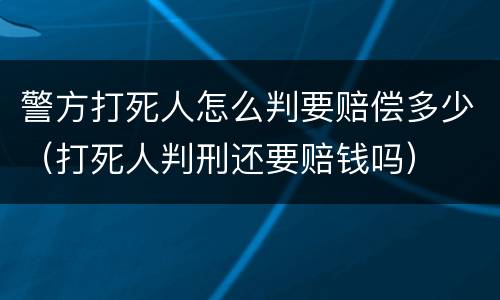 警方打死人怎么判要赔偿多少（打死人判刑还要赔钱吗）