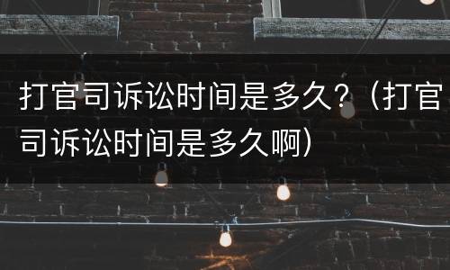 打官司诉讼时间是多久?（打官司诉讼时间是多久啊）