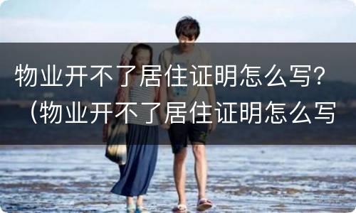 物业开不了居住证明怎么写？（物业开不了居住证明怎么写申请）