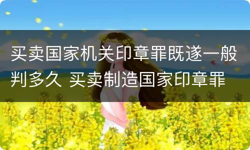 买卖国家机关印章罪既遂一般判多久 买卖制造国家印章罪