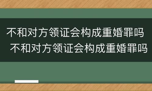 不和对方领证会构成重婚罪吗 不和对方领证会构成重婚罪吗判几年