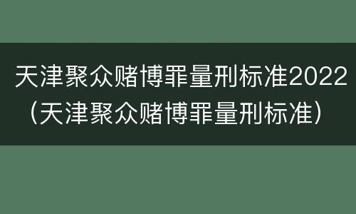 天津聚众赌博罪量刑标准2022（天津聚众赌博罪量刑标准）