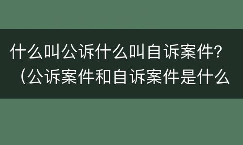 什么叫公诉什么叫自诉案件？（公诉案件和自诉案件是什么意思）