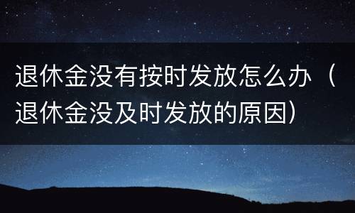 退休金没有按时发放怎么办（退休金没及时发放的原因）