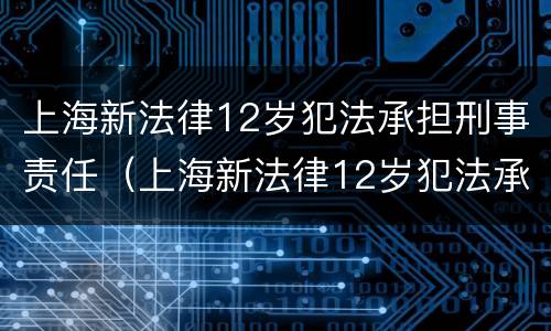 上海新法律12岁犯法承担刑事责任（上海新法律12岁犯法承担刑事责任嘛）