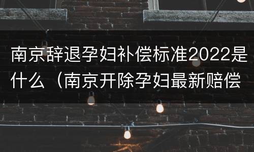 南京辞退孕妇补偿标准2022是什么（南京开除孕妇最新赔偿标准）