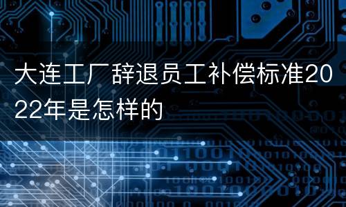 大连工厂辞退员工补偿标准2022年是怎样的