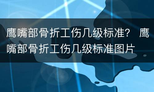 鹰嘴部骨折工伤几级标准？ 鹰嘴部骨折工伤几级标准图片