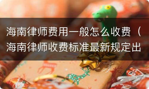 海南律师费用一般怎么收费（海南律师收费标准最新规定出台）