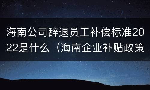 海南公司辞退员工补偿标准2022是什么（海南企业补贴政策）