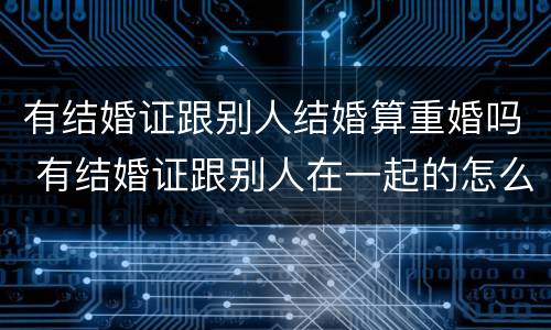 有结婚证跟别人结婚算重婚吗 有结婚证跟别人在一起的怎么判