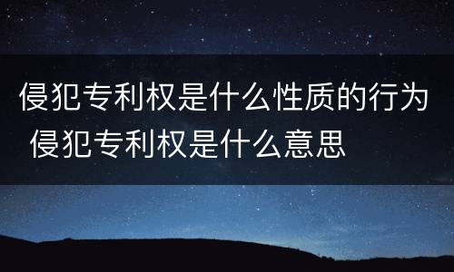 侵犯专利权是什么性质的行为 侵犯专利权是什么意思