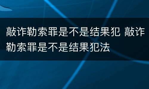 敲诈勒索罪是不是结果犯 敲诈勒索罪是不是结果犯法