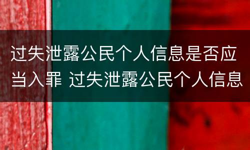 过失泄露公民个人信息是否应当入罪 过失泄露公民个人信息是否应当入罪处罚