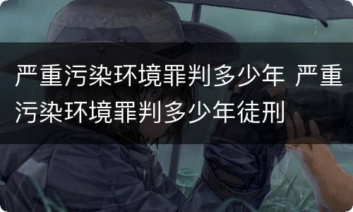 严重污染环境罪判多少年 严重污染环境罪判多少年徒刑