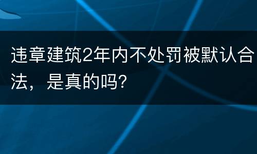 违章建筑2年内不处罚被默认合法，是真的吗？