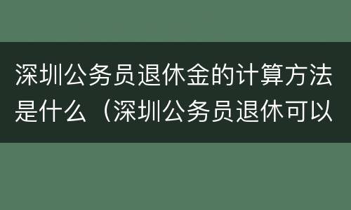 深圳公务员退休金的计算方法是什么（深圳公务员退休可以领到多少退休金）