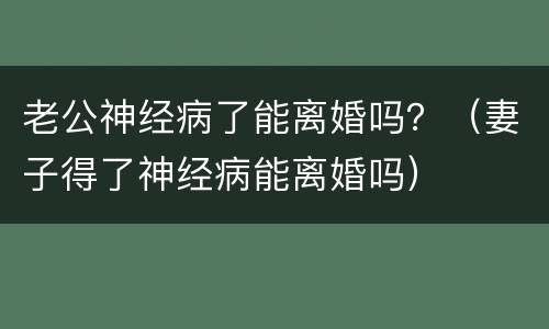 老公神经病了能离婚吗？（妻子得了神经病能离婚吗）