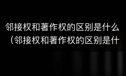邻接权和著作权的区别是什么（邻接权和著作权的区别是什么意思）