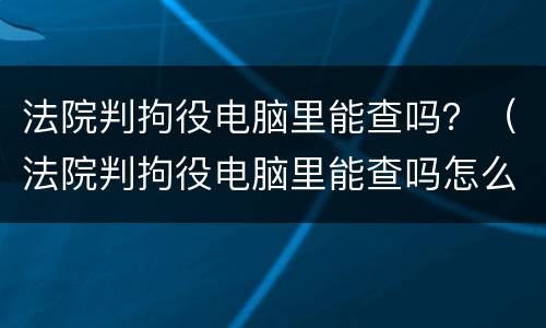 法院判拘役电脑里能查吗？（法院判拘役电脑里能查吗怎么查）