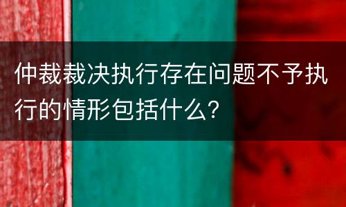 仲裁裁决执行存在问题不予执行的情形包括什么？