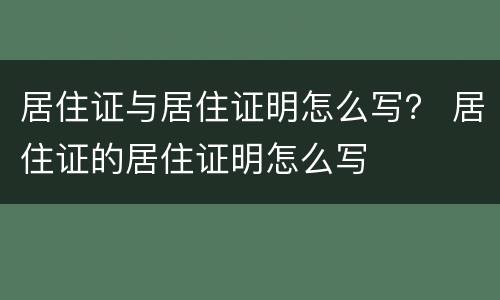 居住证与居住证明怎么写？ 居住证的居住证明怎么写