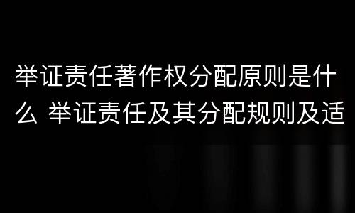 举证责任著作权分配原则是什么 举证责任及其分配规则及适用