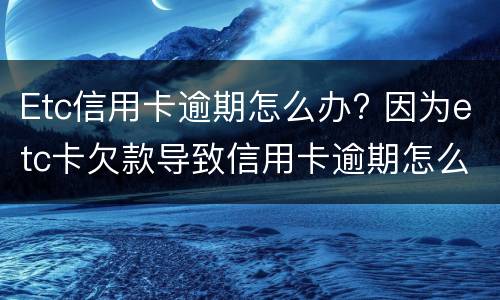 Etc信用卡逾期怎么办? 因为etc卡欠款导致信用卡逾期怎么办