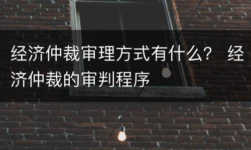 经济仲裁审理方式有什么？ 经济仲裁的审判程序
