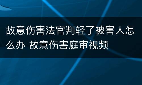 故意伤害法官判轻了被害人怎么办 故意伤害庭审视频
