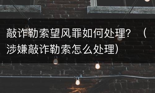 敲诈勒索望风罪如何处理？（涉嫌敲诈勒索怎么处理）