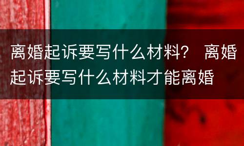 离婚起诉要写什么材料？ 离婚起诉要写什么材料才能离婚