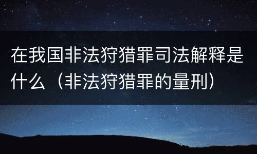 在我国非法狩猎罪司法解释是什么（非法狩猎罪的量刑）