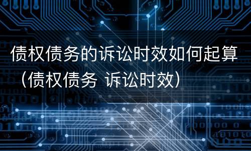 债权债务的诉讼时效如何起算（债权债务 诉讼时效）