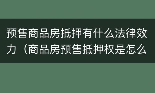 预售商品房抵押有什么法律效力（商品房预售抵押权是怎么回事）