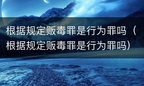 根据规定贩毒罪是行为罪吗（根据规定贩毒罪是行为罪吗）