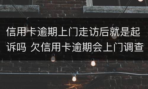 信用卡逾期上门走访后就是起诉吗 欠信用卡逾期会上门调查吗