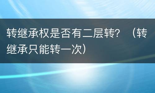 转继承权是否有二层转？（转继承只能转一次）