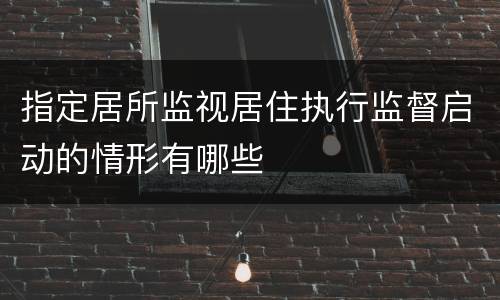 指定居所监视居住执行监督启动的情形有哪些