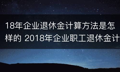 18年企业退休金计算方法是怎样的 2018年企业职工退休金计算方法