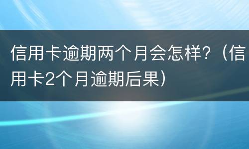 信用卡逾期两个月会怎样?（信用卡2个月逾期后果）